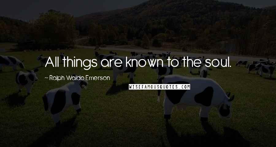 Ralph Waldo Emerson Quotes: All things are known to the soul.
