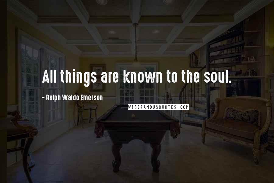 Ralph Waldo Emerson Quotes: All things are known to the soul.