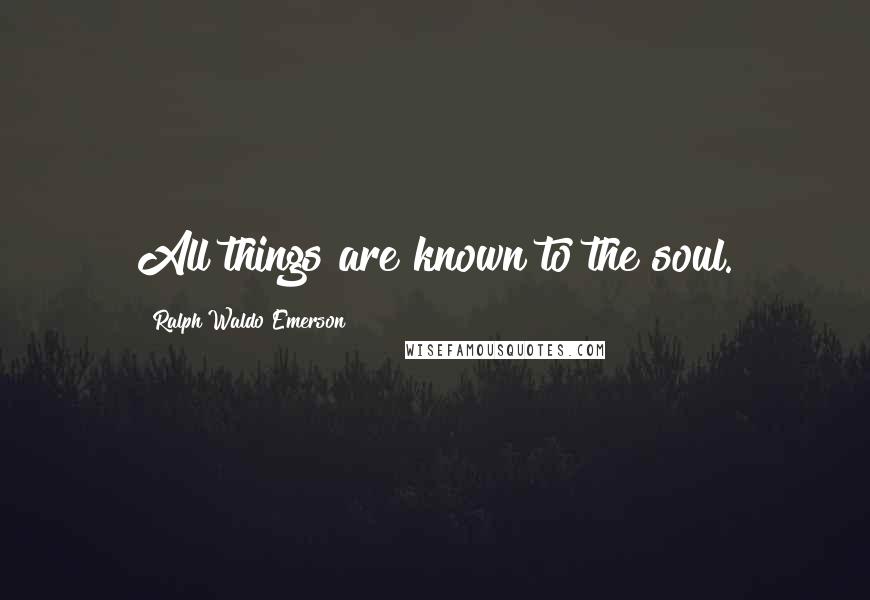 Ralph Waldo Emerson Quotes: All things are known to the soul.
