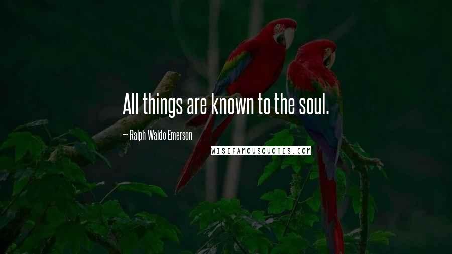 Ralph Waldo Emerson Quotes: All things are known to the soul.