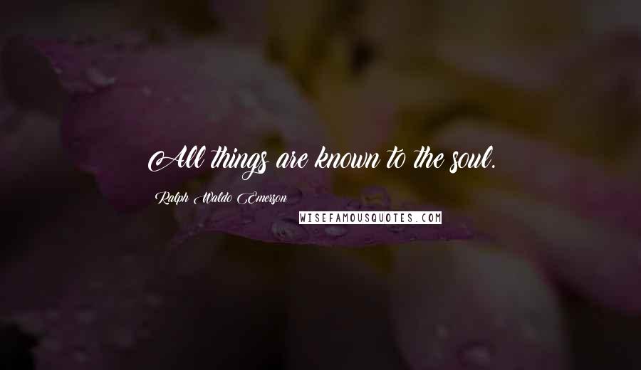 Ralph Waldo Emerson Quotes: All things are known to the soul.