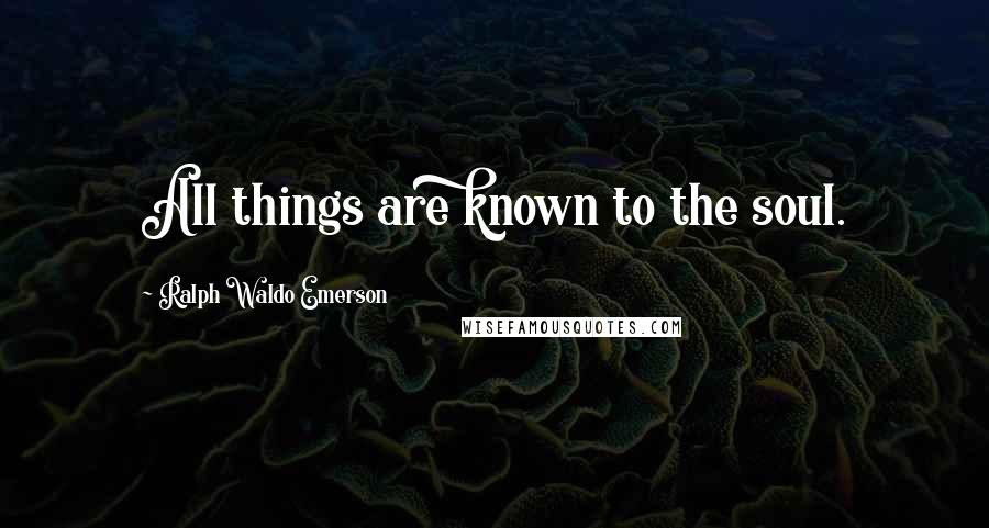 Ralph Waldo Emerson Quotes: All things are known to the soul.
