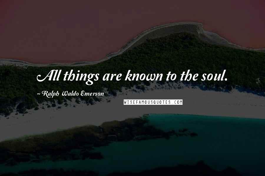 Ralph Waldo Emerson Quotes: All things are known to the soul.