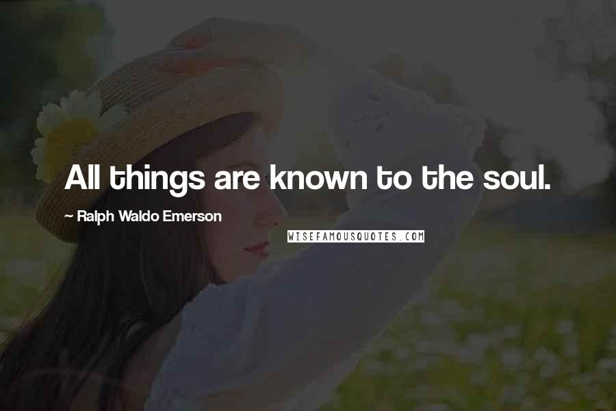 Ralph Waldo Emerson Quotes: All things are known to the soul.
