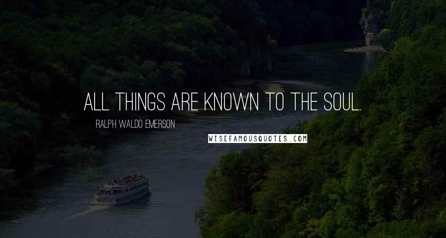 Ralph Waldo Emerson Quotes: All things are known to the soul.