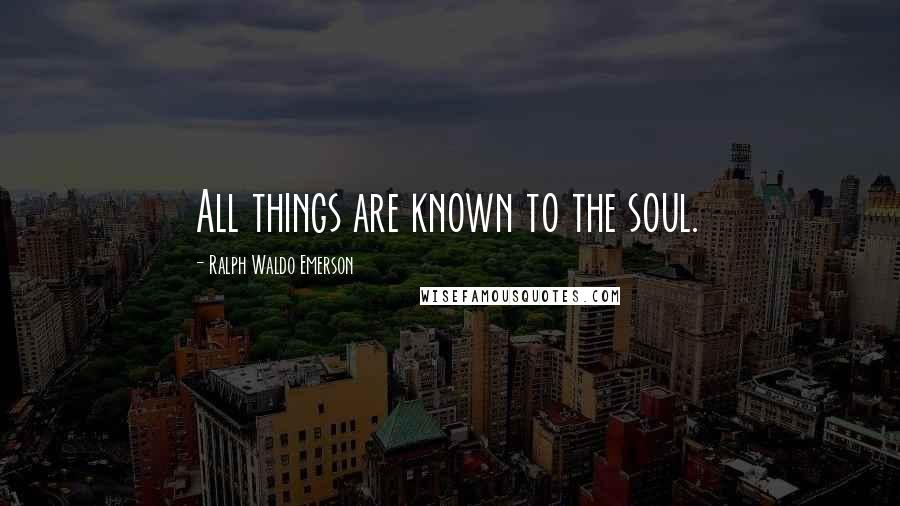 Ralph Waldo Emerson Quotes: All things are known to the soul.