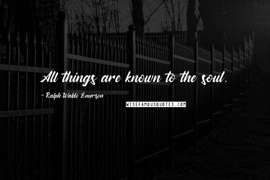 Ralph Waldo Emerson Quotes: All things are known to the soul.