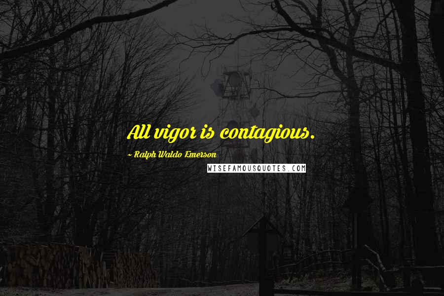 Ralph Waldo Emerson Quotes: All vigor is contagious.