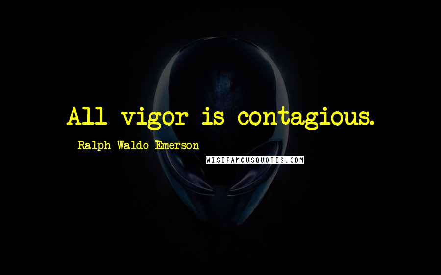 Ralph Waldo Emerson Quotes: All vigor is contagious.