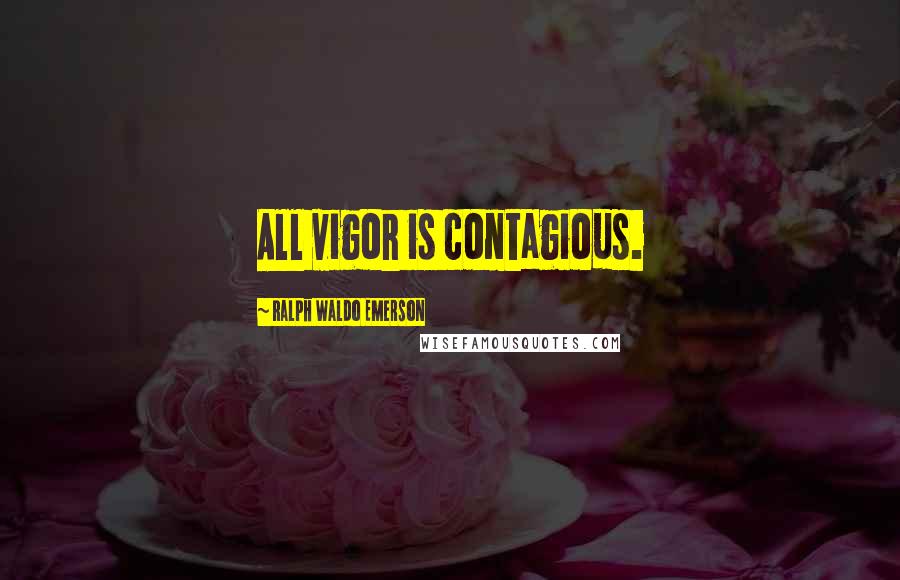 Ralph Waldo Emerson Quotes: All vigor is contagious.