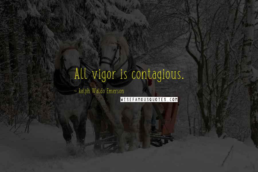 Ralph Waldo Emerson Quotes: All vigor is contagious.