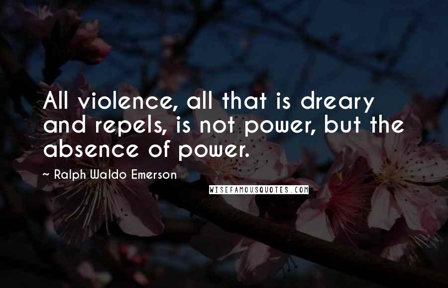 Ralph Waldo Emerson Quotes: All violence, all that is dreary and repels, is not power, but the absence of power.