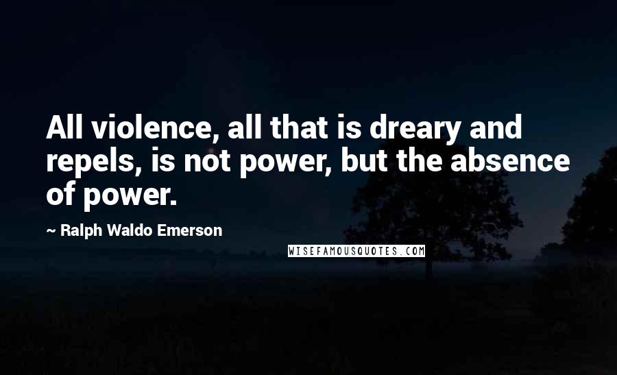 Ralph Waldo Emerson Quotes: All violence, all that is dreary and repels, is not power, but the absence of power.