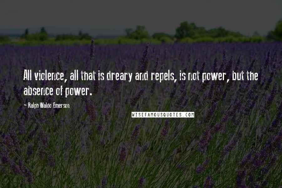 Ralph Waldo Emerson Quotes: All violence, all that is dreary and repels, is not power, but the absence of power.