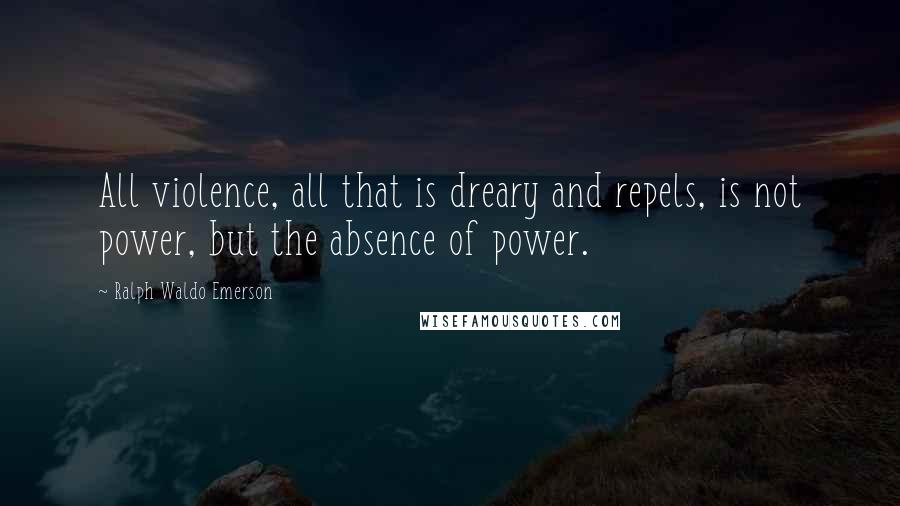 Ralph Waldo Emerson Quotes: All violence, all that is dreary and repels, is not power, but the absence of power.