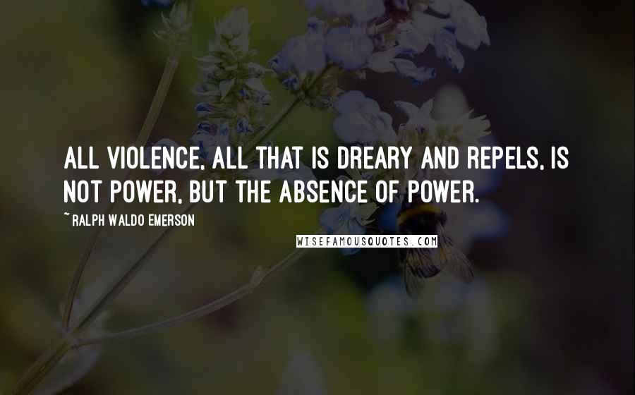 Ralph Waldo Emerson Quotes: All violence, all that is dreary and repels, is not power, but the absence of power.