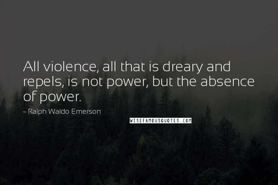 Ralph Waldo Emerson Quotes: All violence, all that is dreary and repels, is not power, but the absence of power.