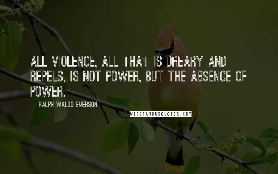 Ralph Waldo Emerson Quotes: All violence, all that is dreary and repels, is not power, but the absence of power.