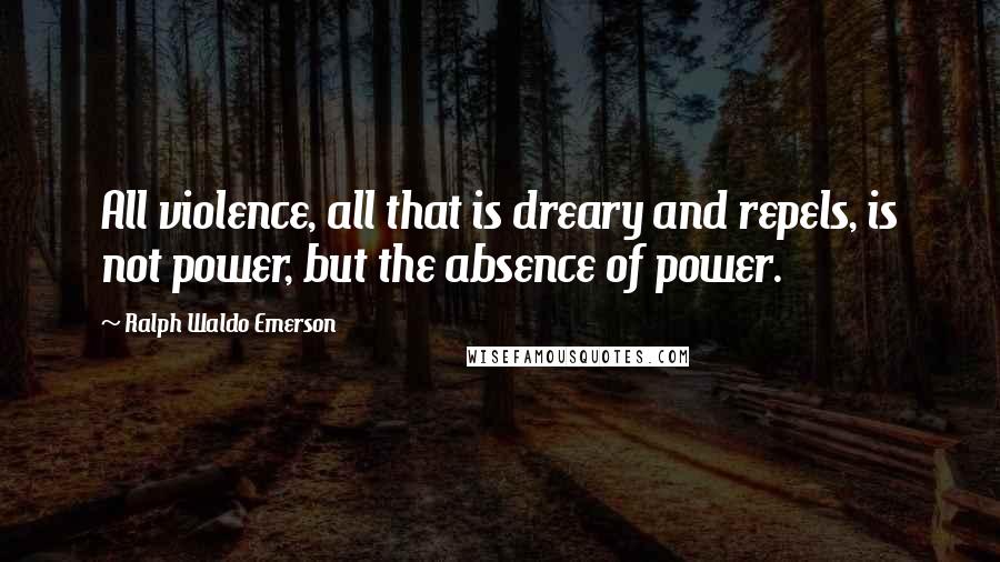 Ralph Waldo Emerson Quotes: All violence, all that is dreary and repels, is not power, but the absence of power.