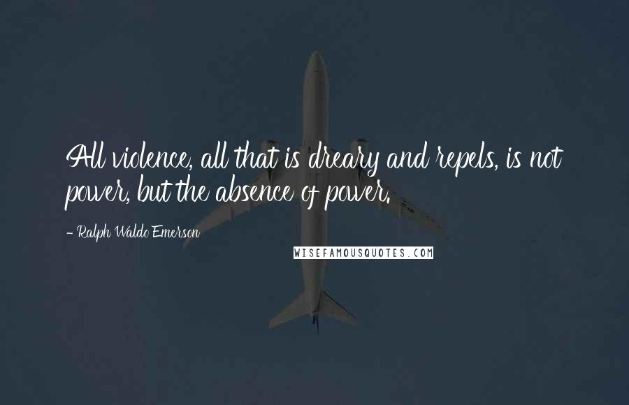 Ralph Waldo Emerson Quotes: All violence, all that is dreary and repels, is not power, but the absence of power.