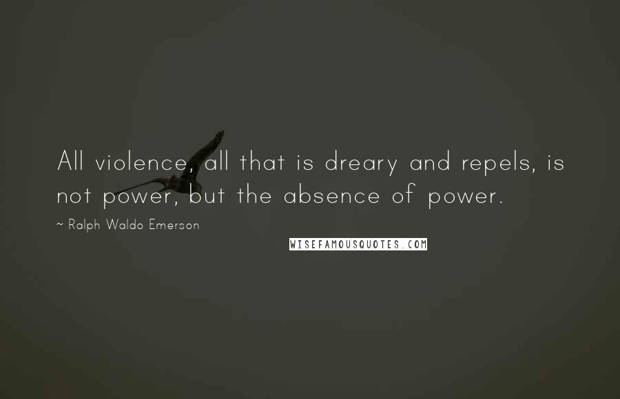 Ralph Waldo Emerson Quotes: All violence, all that is dreary and repels, is not power, but the absence of power.