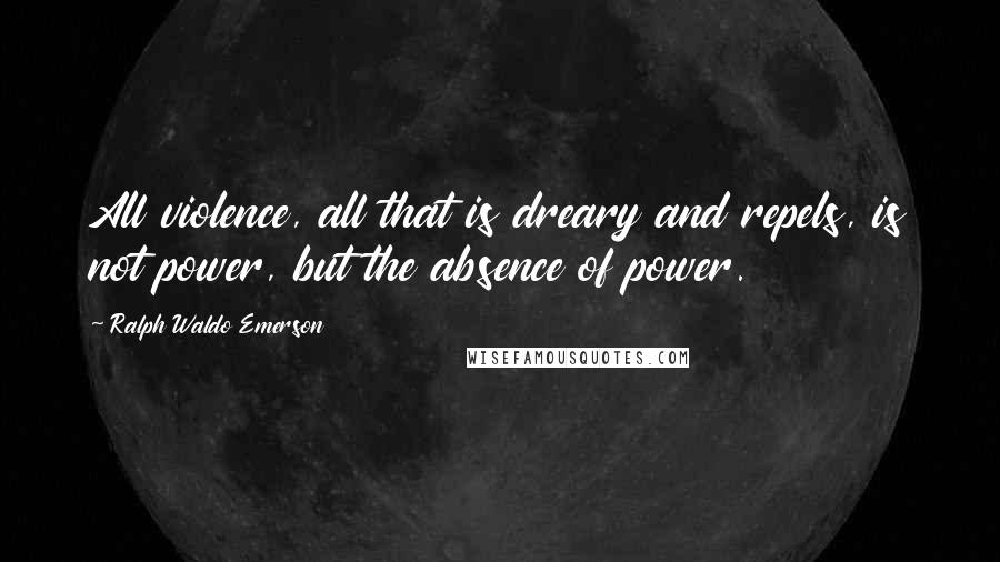 Ralph Waldo Emerson Quotes: All violence, all that is dreary and repels, is not power, but the absence of power.