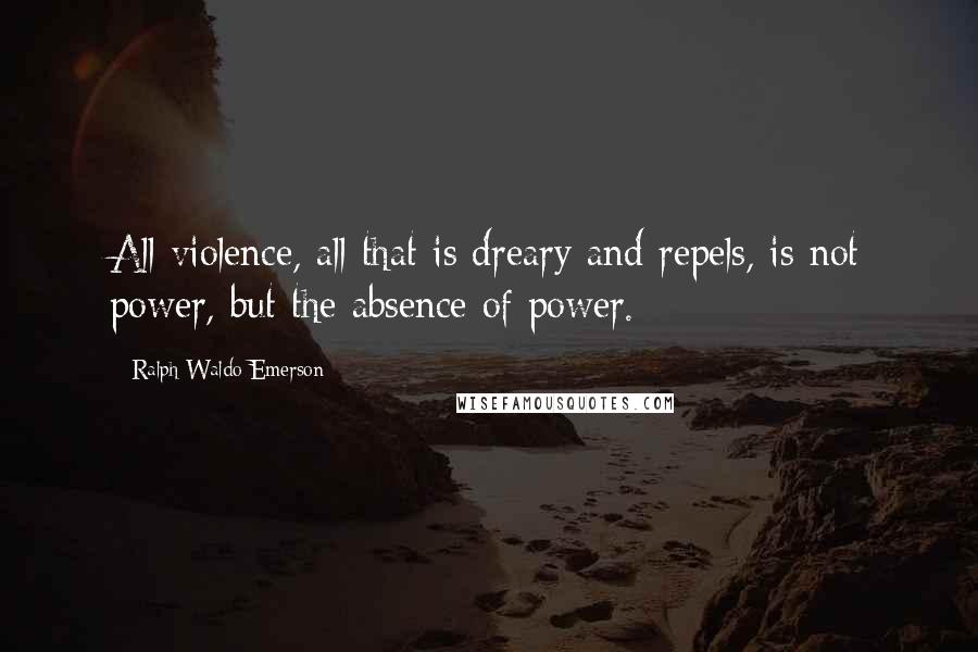 Ralph Waldo Emerson Quotes: All violence, all that is dreary and repels, is not power, but the absence of power.