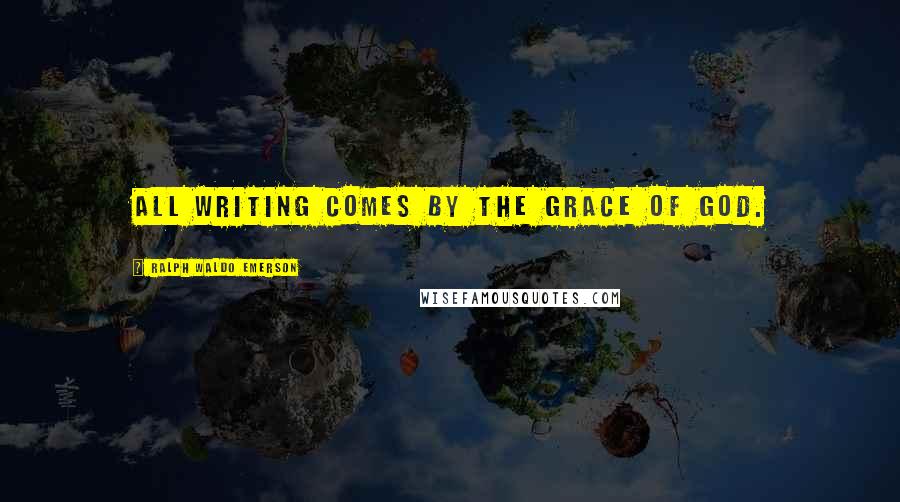 Ralph Waldo Emerson Quotes: All writing comes by the grace of God.