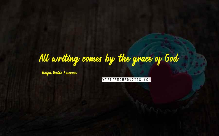 Ralph Waldo Emerson Quotes: All writing comes by the grace of God.