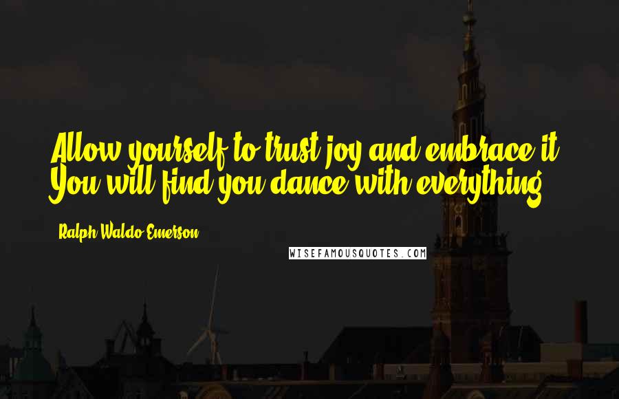 Ralph Waldo Emerson Quotes: Allow yourself to trust joy and embrace it. You will find you dance with everything.