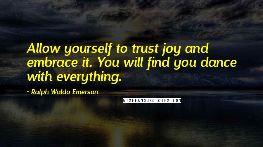 Ralph Waldo Emerson Quotes: Allow yourself to trust joy and embrace it. You will find you dance with everything.