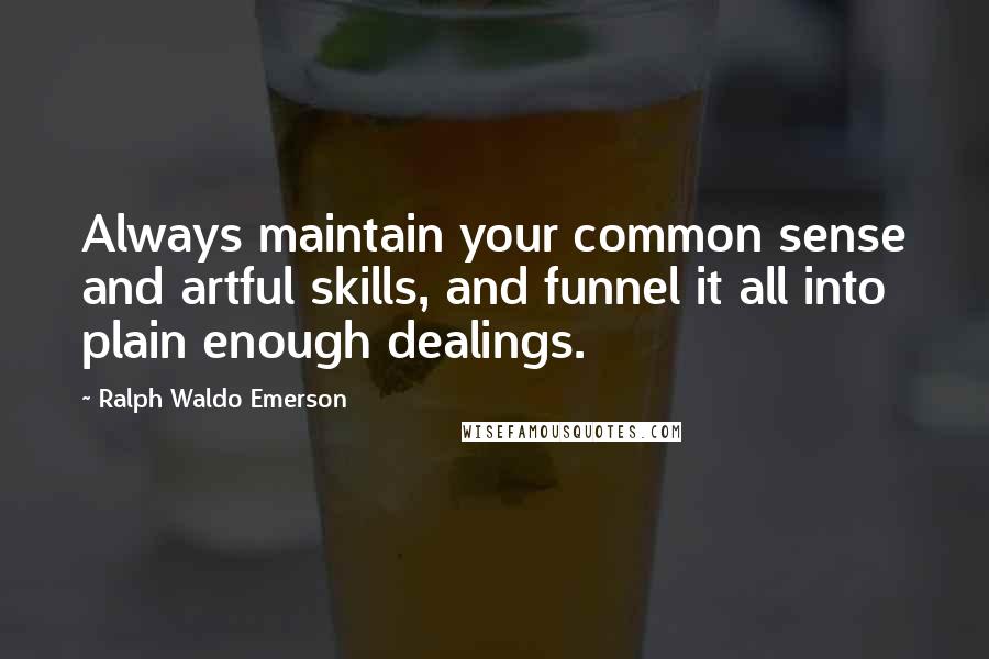 Ralph Waldo Emerson Quotes: Always maintain your common sense and artful skills, and funnel it all into plain enough dealings.