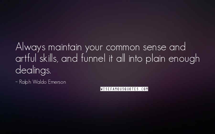 Ralph Waldo Emerson Quotes: Always maintain your common sense and artful skills, and funnel it all into plain enough dealings.