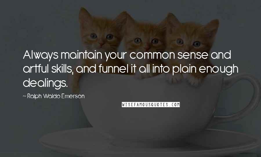 Ralph Waldo Emerson Quotes: Always maintain your common sense and artful skills, and funnel it all into plain enough dealings.