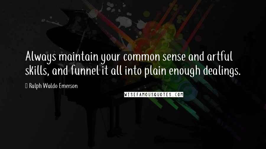 Ralph Waldo Emerson Quotes: Always maintain your common sense and artful skills, and funnel it all into plain enough dealings.