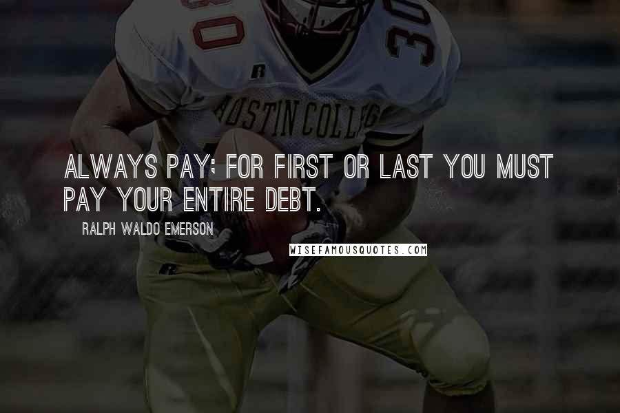 Ralph Waldo Emerson Quotes: Always pay; for first or last you must pay your entire debt.