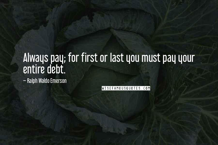 Ralph Waldo Emerson Quotes: Always pay; for first or last you must pay your entire debt.