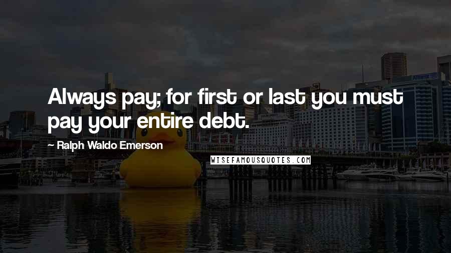 Ralph Waldo Emerson Quotes: Always pay; for first or last you must pay your entire debt.
