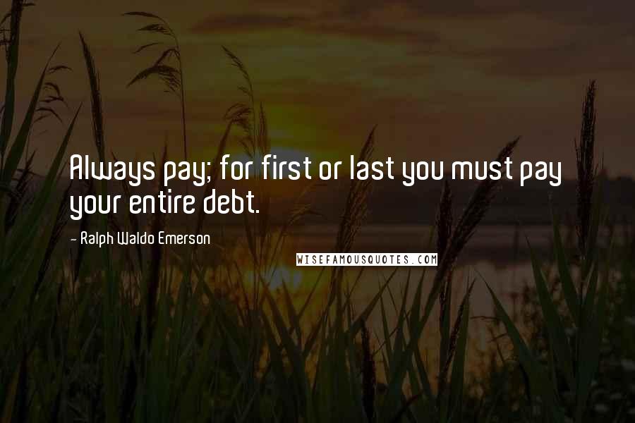 Ralph Waldo Emerson Quotes: Always pay; for first or last you must pay your entire debt.