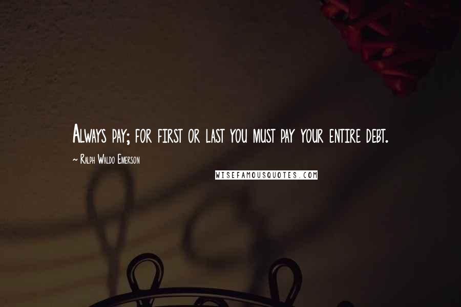 Ralph Waldo Emerson Quotes: Always pay; for first or last you must pay your entire debt.