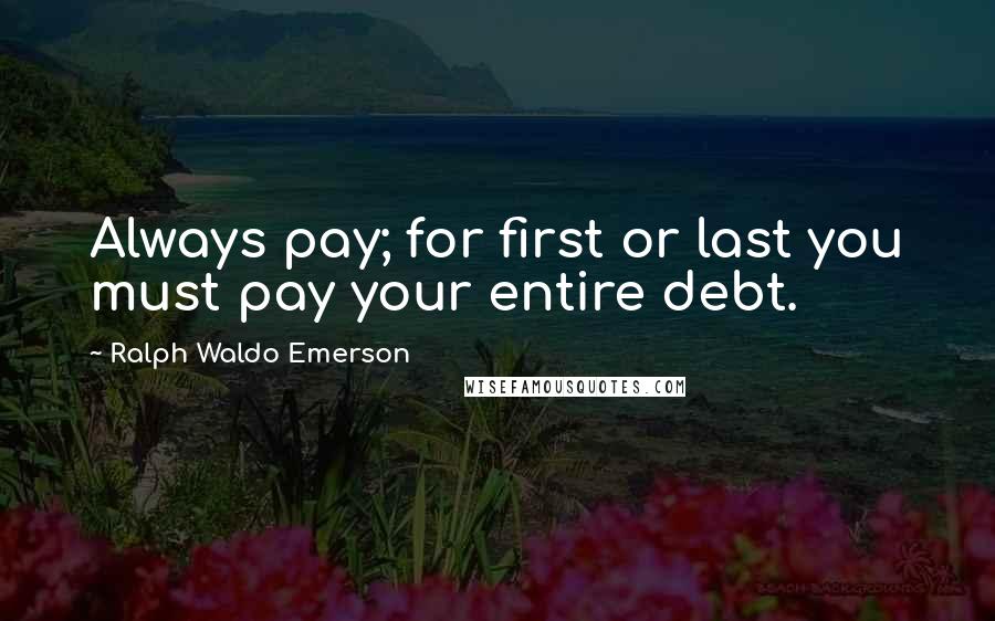 Ralph Waldo Emerson Quotes: Always pay; for first or last you must pay your entire debt.