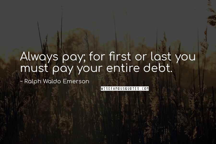 Ralph Waldo Emerson Quotes: Always pay; for first or last you must pay your entire debt.