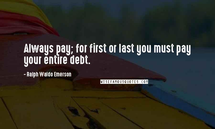 Ralph Waldo Emerson Quotes: Always pay; for first or last you must pay your entire debt.