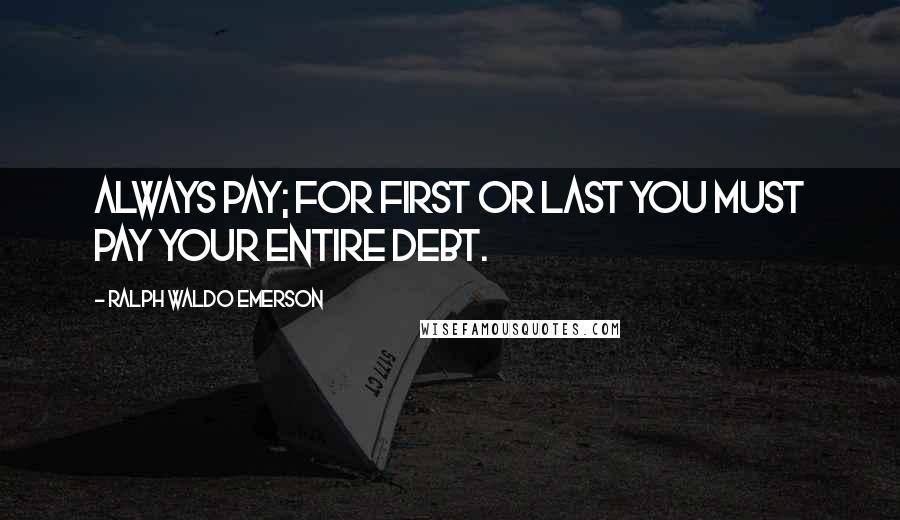 Ralph Waldo Emerson Quotes: Always pay; for first or last you must pay your entire debt.