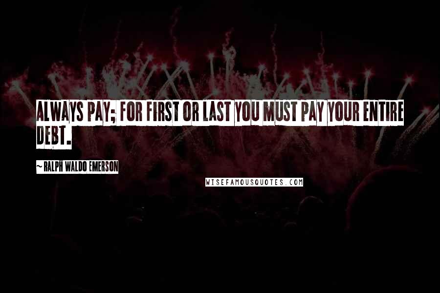 Ralph Waldo Emerson Quotes: Always pay; for first or last you must pay your entire debt.
