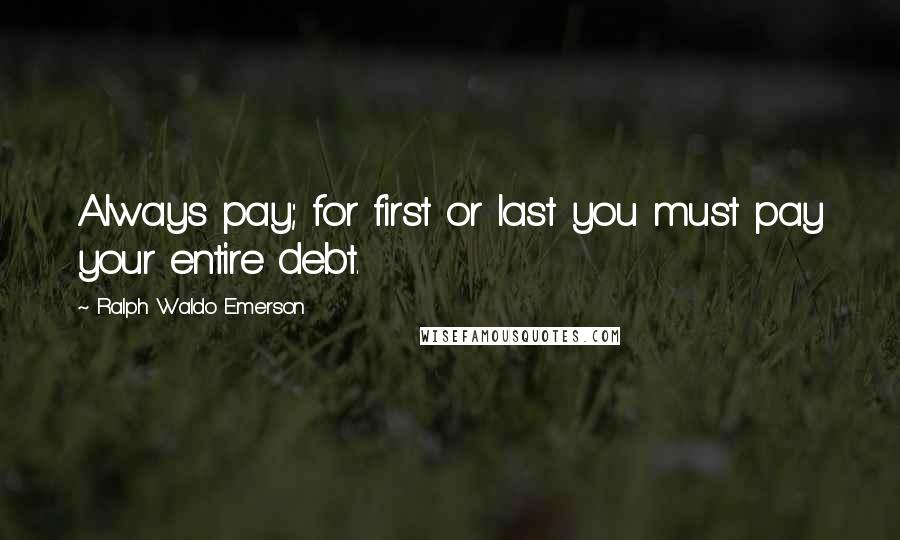 Ralph Waldo Emerson Quotes: Always pay; for first or last you must pay your entire debt.