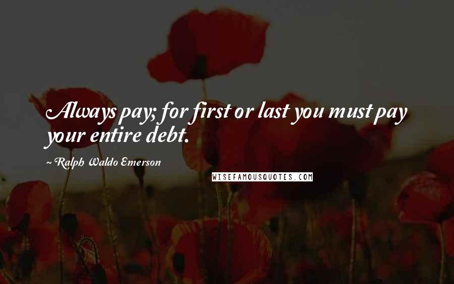 Ralph Waldo Emerson Quotes: Always pay; for first or last you must pay your entire debt.