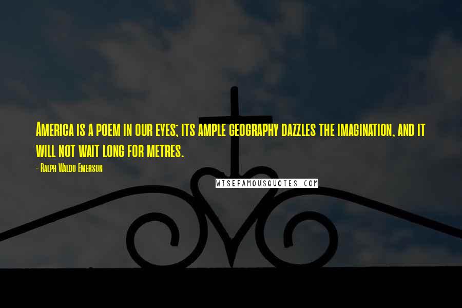 Ralph Waldo Emerson Quotes: America is a poem in our eyes; its ample geography dazzles the imagination, and it will not wait long for metres.