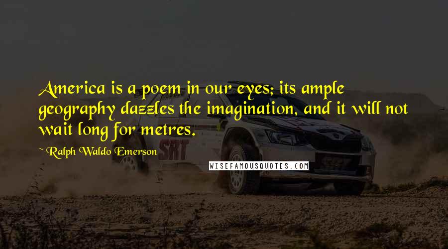 Ralph Waldo Emerson Quotes: America is a poem in our eyes; its ample geography dazzles the imagination, and it will not wait long for metres.