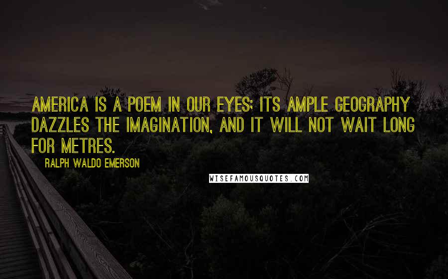 Ralph Waldo Emerson Quotes: America is a poem in our eyes; its ample geography dazzles the imagination, and it will not wait long for metres.